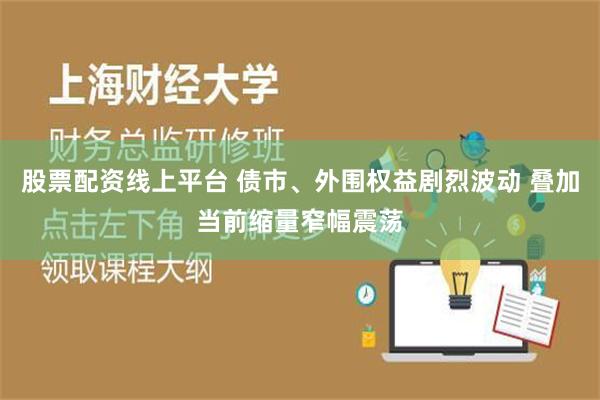 股票配资线上平台 债市、外围权益剧烈波动 叠加当前缩量窄幅震荡