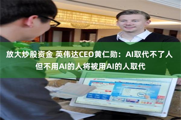 放大炒股资金 英伟达CEO黄仁勋：AI取代不了人 但不用AI的人将被用AI的人取代