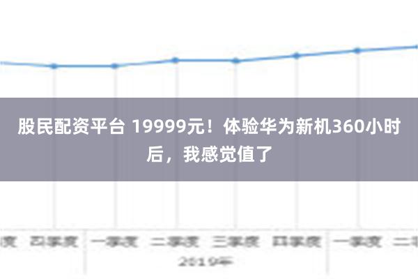 股民配资平台 19999元！体验华为新机360小时后，我感觉值了