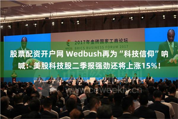 股票配资开户网 Wedbush再为“科技信仰”呐喊：美股科技股二季报强劲还将上涨15%！