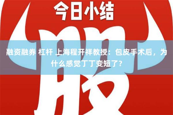 融资融券 杠杆 上海程开祥教授：包皮手术后，为什么感觉丁丁变短了？