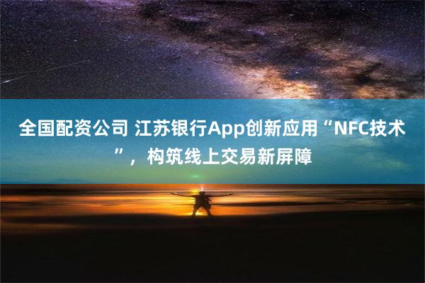 全国配资公司 江苏银行App创新应用“NFC技术”，构筑线上交易新屏障