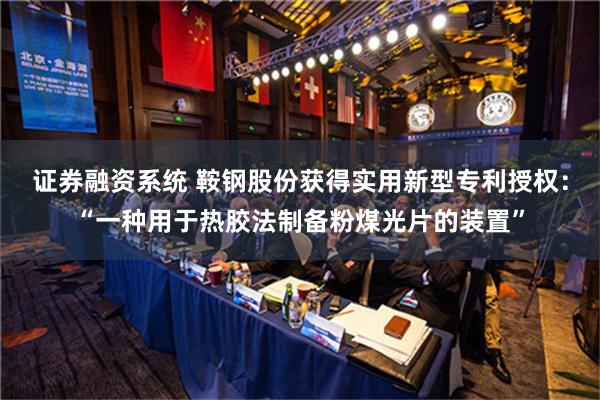 证券融资系统 鞍钢股份获得实用新型专利授权：“一种用于热胶法制备粉煤光片的装置”