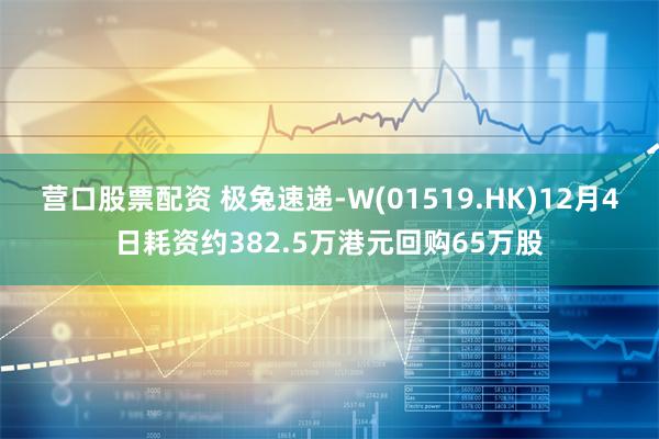 营口股票配资 极兔速递-W(01519.HK)12月4日耗资约382.5万港元回购65万股