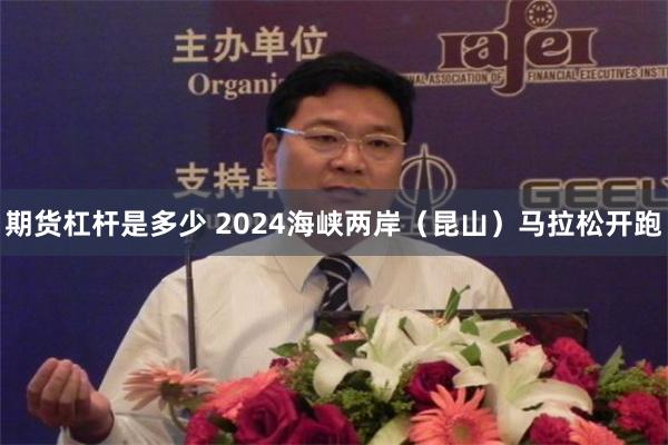 期货杠杆是多少 2024海峡两岸（昆山）马拉松开跑