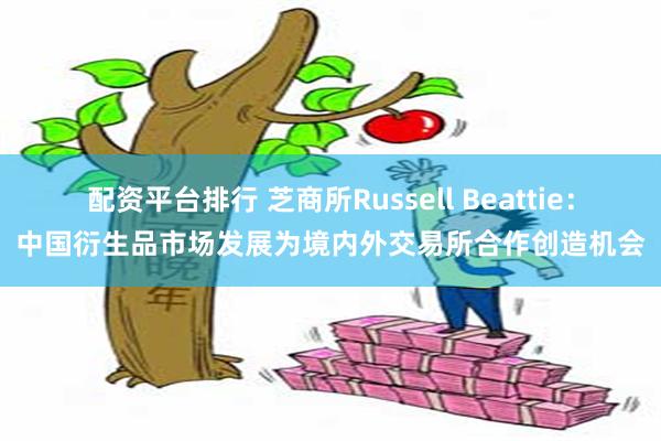 配资平台排行 芝商所Russell Beattie：中国衍生品市场发展为境内外交易所合作创造机会