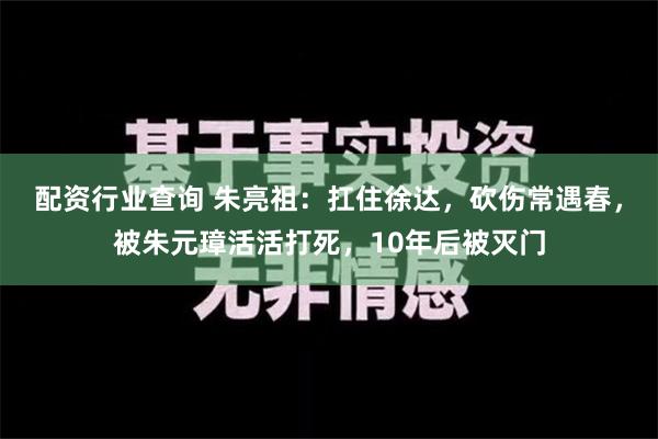 配资行业查询 朱亮祖：扛住徐达，砍伤常遇春，被朱元璋活活打死，10年后被灭门