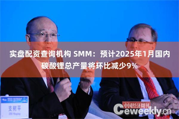 实盘配资查询机构 SMM：预计2025年1月国内碳酸锂总产量将环比减少9%