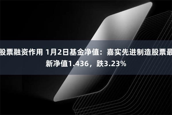 股票融资作用 1月2日基金净值：嘉实先进制造股票最新净值1.436，跌3.23%