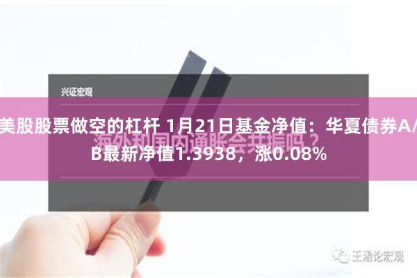 美股股票做空的杠杆 1月21日基金净值：华夏债券A/B最新净值1.3938，涨0.08%