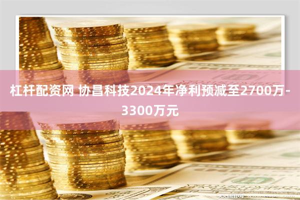 杠杆配资网 协昌科技2024年净利预减至2700万-3300万元