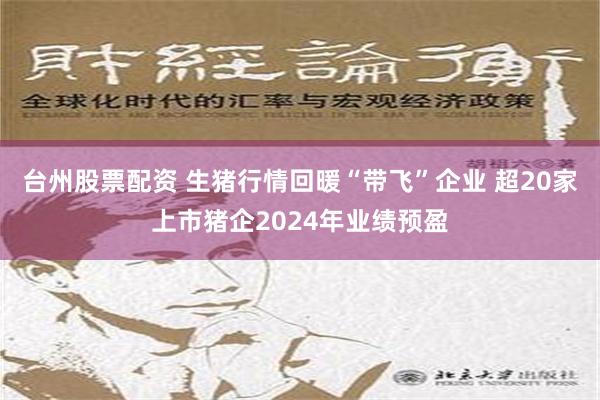 台州股票配资 生猪行情回暖“带飞”企业 超20家上市猪企2024年业绩预盈