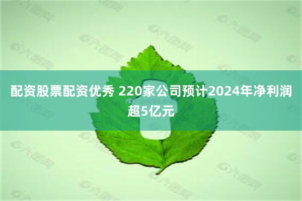 配资股票配资优秀 220家公司预计2024年净利润超5亿元