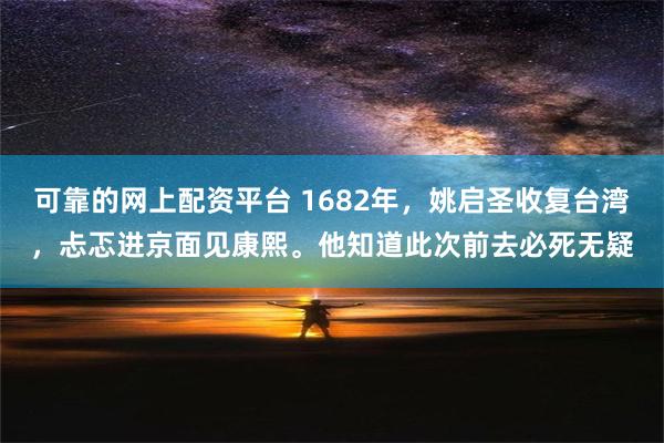 可靠的网上配资平台 1682年，姚启圣收复台湾，忐忑进京面见康熙。他知道此次前去必死无疑