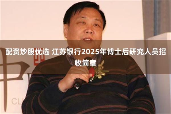 配资炒股优选 江苏银行2025年博士后研究人员招收简章