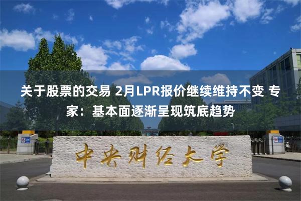 关于股票的交易 2月LPR报价继续维持不变 专家：基本面逐渐呈现筑底趋势