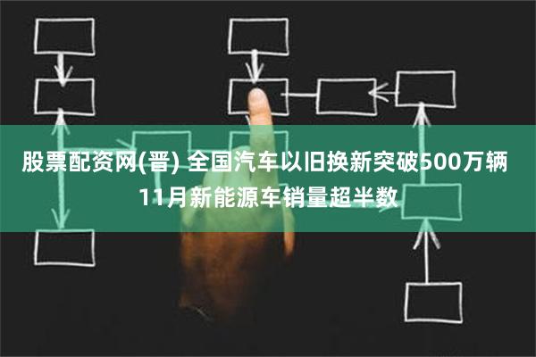 股票配资网(晋) 全国汽车以旧换新突破500万辆 11月新能源车销量超半数